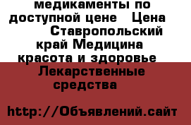  медикаменты по доступной цене › Цена ­ 290 - Ставропольский край Медицина, красота и здоровье » Лекарственные средства   